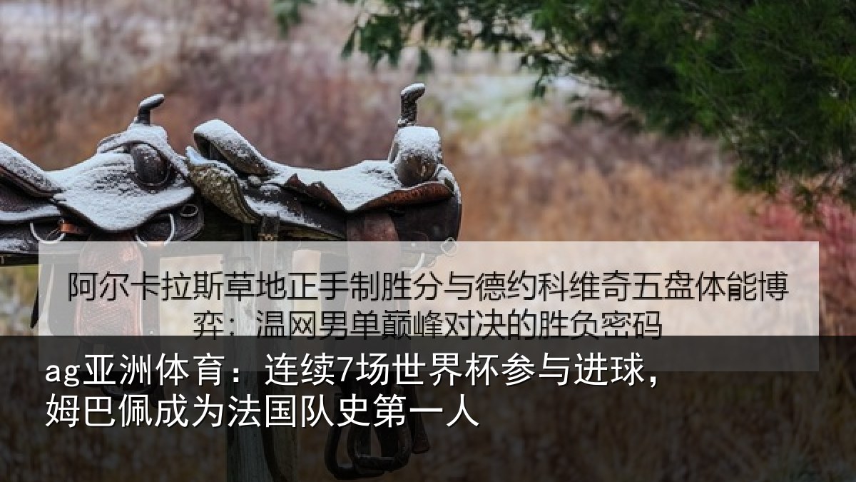 ag亚洲体育：连续7场世界杯参与进球，姆巴佩成为法国队史第一人