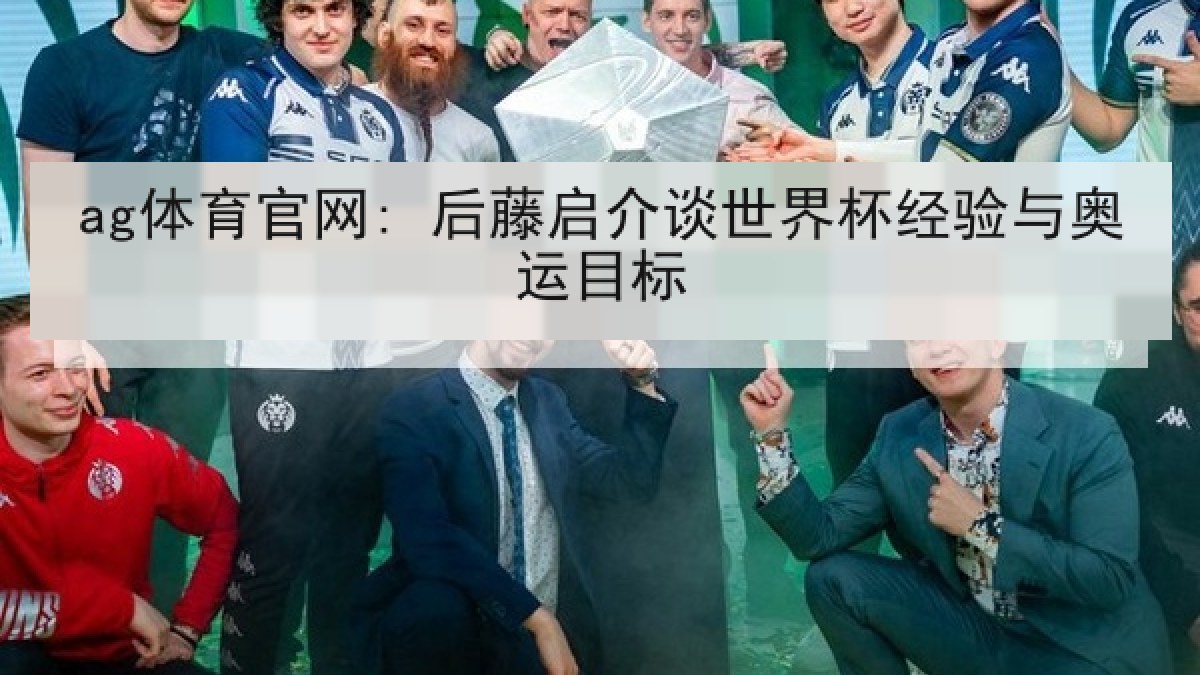 ag体育官网: 后藤启介谈世界杯经验与奥运目标