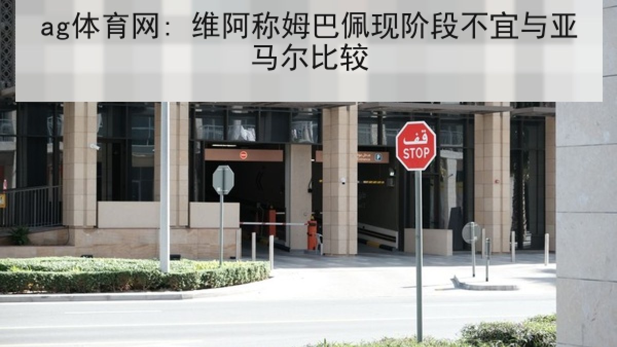 ag体育网: 维阿称姆巴佩现阶段不宜与亚马尔比较