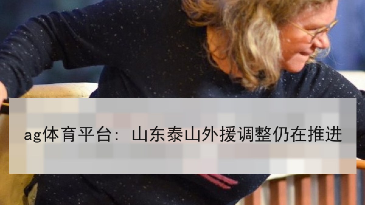 ag体育平台: 山东泰山外援调整仍在推进