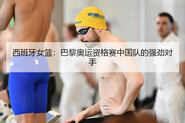 西班牙女篮：巴黎奥运资格赛中国队的强劲对手