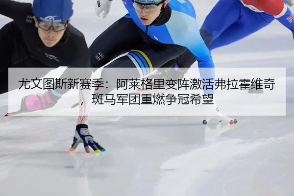 尤文图斯新赛季：阿莱格里变阵激活弗拉霍维奇，斑马军团重燃争冠希望
