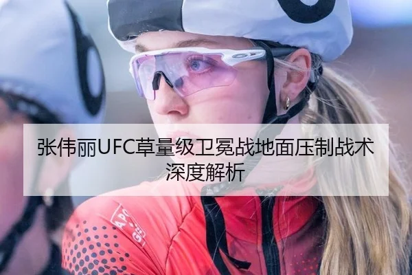 张伟丽UFC草量级卫冕战地面压制战术深度解析
