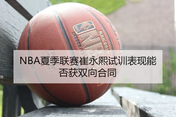 NBA夏季联赛崔永熙试训表现能否获双向合同