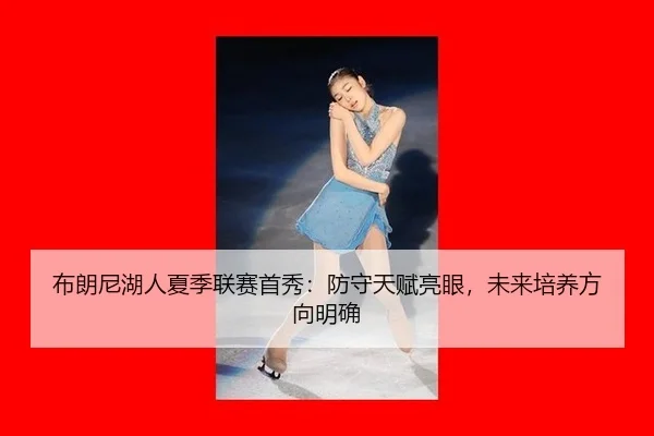 布朗尼湖人夏季联赛首秀：防守天赋亮眼，未来培养方向明确