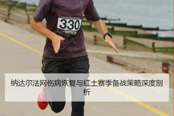 纳达尔法网伤病恢复与红土赛季备战策略深度剖析
