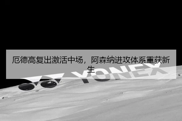厄德高复出激活中场，阿森纳进攻体系重获新生