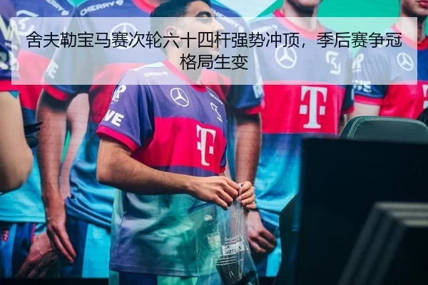 舍夫勒宝马赛次轮六十四杆强势冲顶，季后赛争冠格局生变