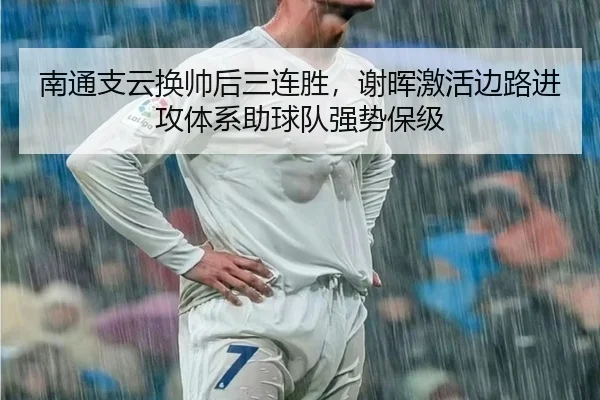 南通支云换帅后三连胜，谢晖激活边路进攻体系助球队强势保级