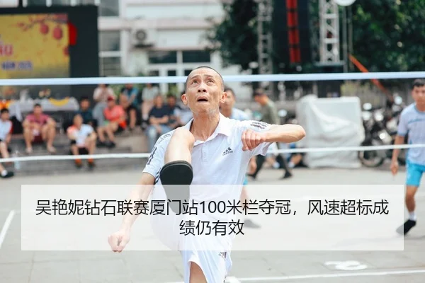 吴艳妮钻石联赛厦门站100米栏夺冠，风速超标成绩仍有效