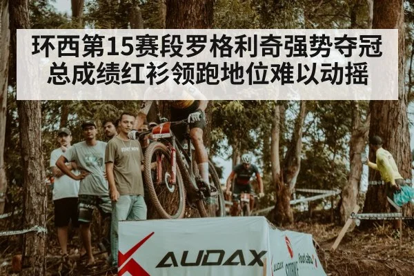 环西第15赛段罗格利奇强势夺冠 总成绩红衫领跑地位难以动摇