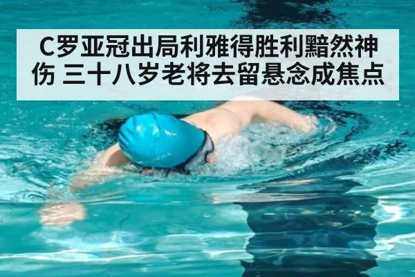 C罗亚冠出局利雅得胜利黯然神伤 三十八岁老将去留悬念成焦点
