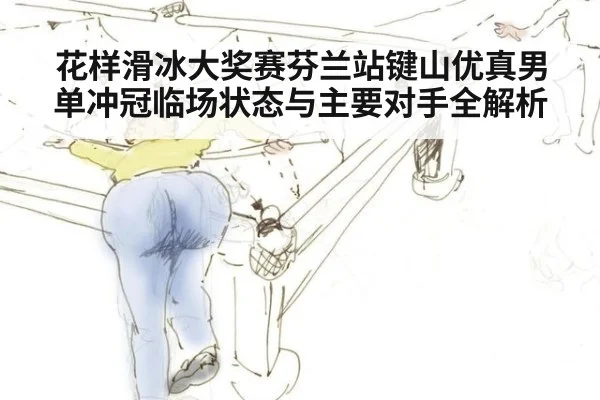 花样滑冰大奖赛芬兰站键山优真男单冲冠临场状态与主要对手全解析
