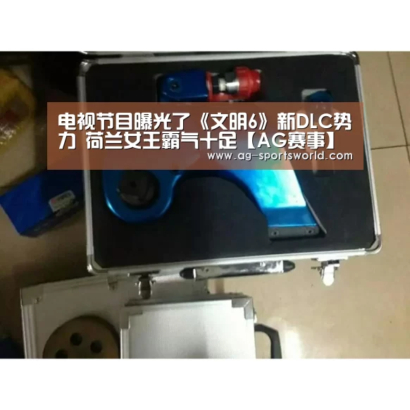 电视节目曝光了《文明6》新DLC势力 荷兰女王霸气十足【AG赛事】