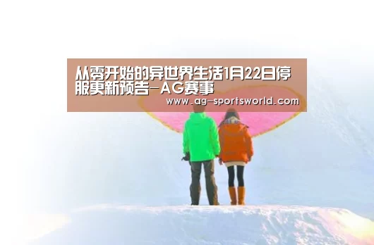 从零开始的异世界生活1月22日停服更新预告-AG赛事