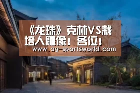 《龙珠》克林VS栽培人雕像！各位！千万别碰限量手办【AG体育】