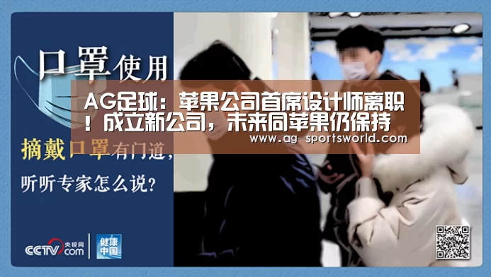 AG足球：苹果公司首席设计师离职！成立新公司，未来同苹果仍保持深度合作